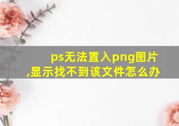 ps无法置入png图片,显示找不到该文件怎么办