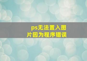 ps无法置入图片因为程序错误