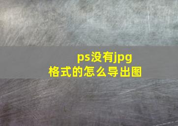 ps没有jpg格式的怎么导出图