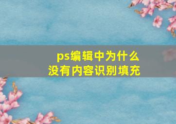 ps编辑中为什么没有内容识别填充