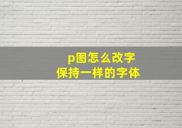 p图怎么改字保持一样的字体