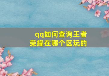 qq如何查询王者荣耀在哪个区玩的