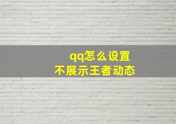 qq怎么设置不展示王者动态