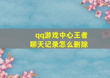 qq游戏中心王者聊天记录怎么删除