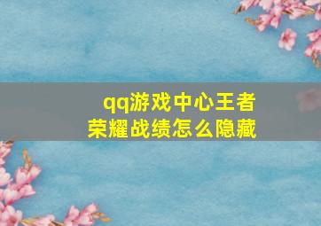 qq游戏中心王者荣耀战绩怎么隐藏