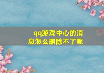 qq游戏中心的消息怎么删除不了呢