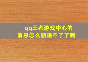 qq王者游戏中心的消息怎么删除不了了呢