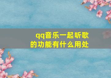 qq音乐一起听歌的功能有什么用处