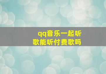 qq音乐一起听歌能听付费歌吗