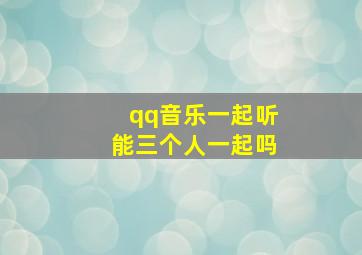 qq音乐一起听能三个人一起吗