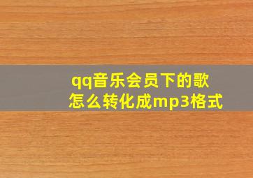 qq音乐会员下的歌怎么转化成mp3格式