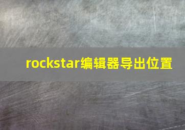 rockstar编辑器导出位置