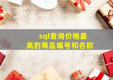 sql查询价格最高的商品编号和名称