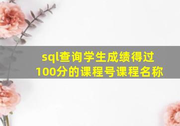 sql查询学生成绩得过100分的课程号课程名称