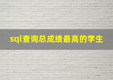 sql查询总成绩最高的学生