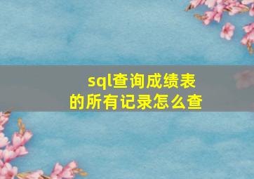 sql查询成绩表的所有记录怎么查