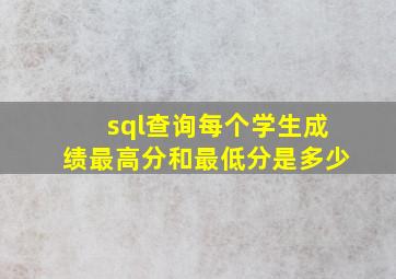 sql查询每个学生成绩最高分和最低分是多少