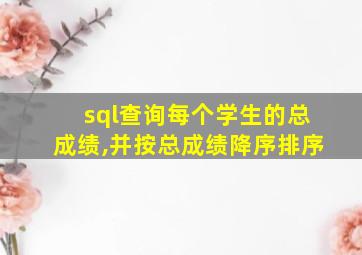 sql查询每个学生的总成绩,并按总成绩降序排序