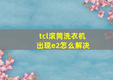 tcl滚筒洗衣机出现e2怎么解决