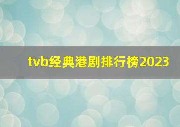 tvb经典港剧排行榜2023