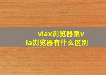 viax浏览器跟via浏览器有什么区别