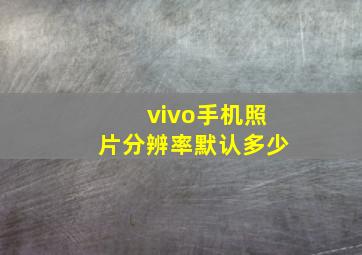 vivo手机照片分辨率默认多少