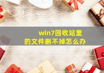 win7回收站里的文件删不掉怎么办