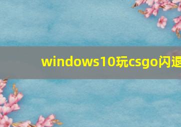 windows10玩csgo闪退