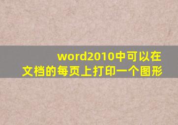 word2010中可以在文档的每页上打印一个图形