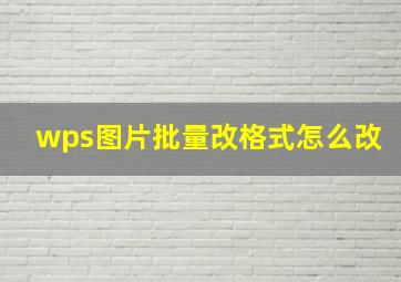 wps图片批量改格式怎么改