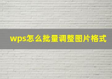 wps怎么批量调整图片格式