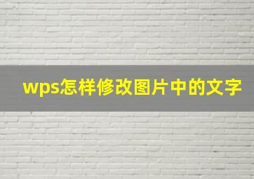 wps怎样修改图片中的文字