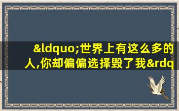 “世界上有这么多的人,你却偏偏选择毁了我”