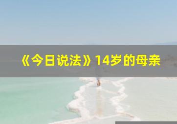 《今日说法》14岁的母亲