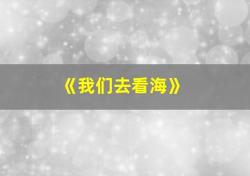 《我们去看海》