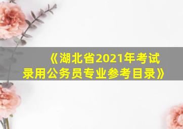 《湖北省2021年考试录用公务员专业参考目录》