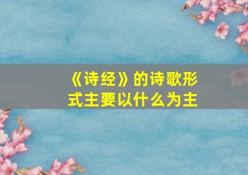 《诗经》的诗歌形式主要以什么为主