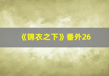 《锦衣之下》番外26