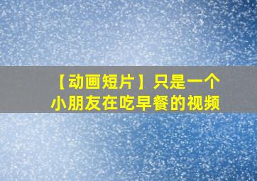 【动画短片】只是一个小朋友在吃早餐的视频