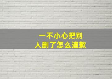 一不小心把别人删了怎么道歉