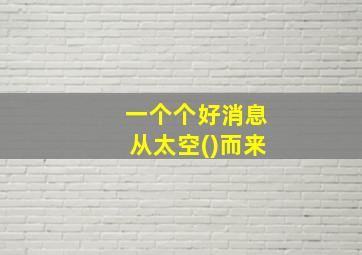 一个个好消息从太空()而来