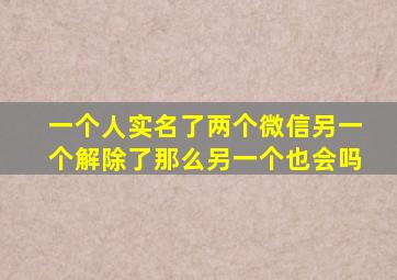 一个人实名了两个微信另一个解除了那么另一个也会吗