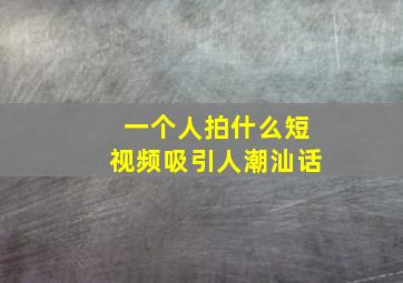 一个人拍什么短视频吸引人潮汕话