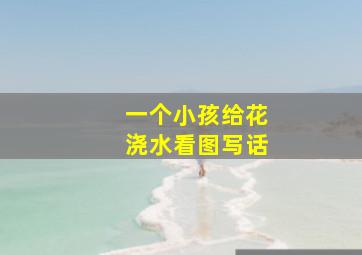 一个小孩给花浇水看图写话