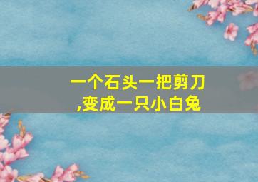 一个石头一把剪刀,变成一只小白兔