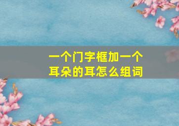 一个门字框加一个耳朵的耳怎么组词