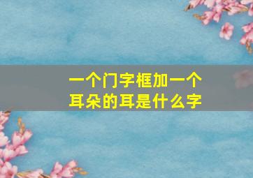 一个门字框加一个耳朵的耳是什么字