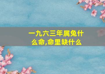 一九六三年属兔什么命,命里缺什么