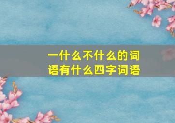 一什么不什么的词语有什么四字词语