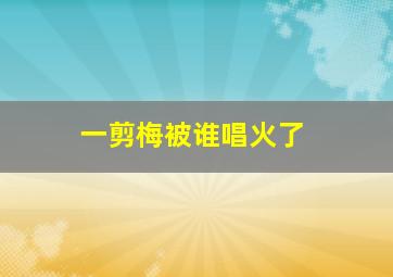 一剪梅被谁唱火了